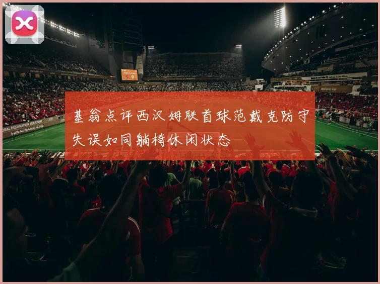 基翁点评西汉姆联首球范戴克防守失误如同躺椅休闲状态