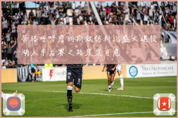 蒂格呼吁詹姆斯效仿科比盛大退役湖人季后赛之路岌岌可危