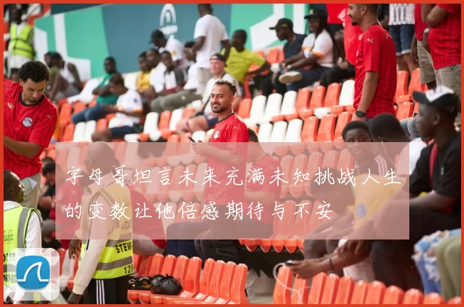 字母哥坦言未来充满未知挑战人生的变数让他倍感期待与不安