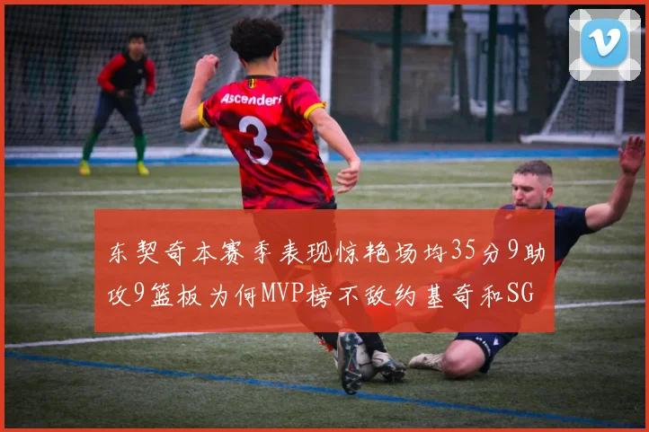 东契奇本赛季表现惊艳场均35分9助攻9篮板为何MVP榜不敌约基奇和SGA