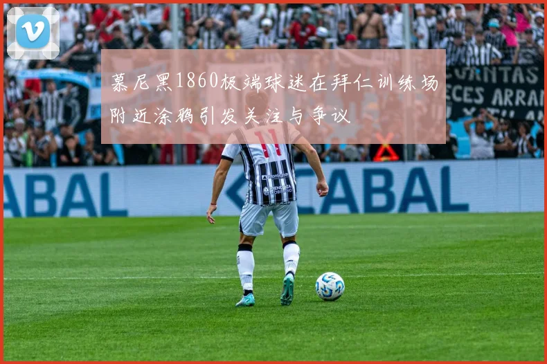 慕尼黑1860极端球迷在拜仁训练场附近涂鸦引发关注与争议
