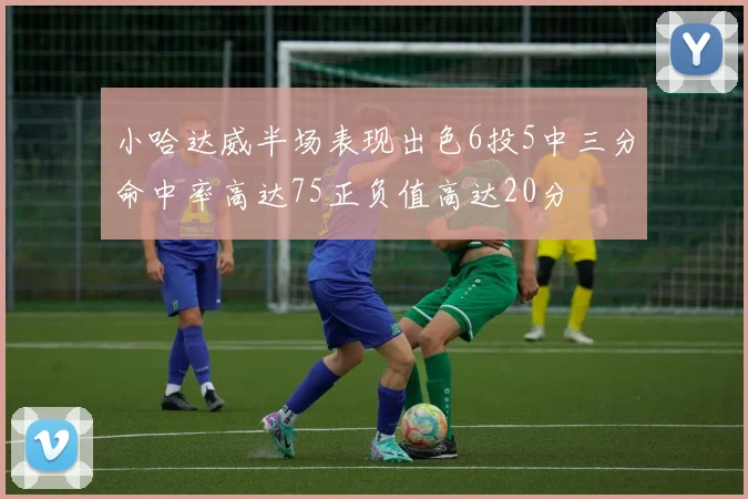 小哈达威半场表现出色6投5中三分命中率高达75正负值高达20分