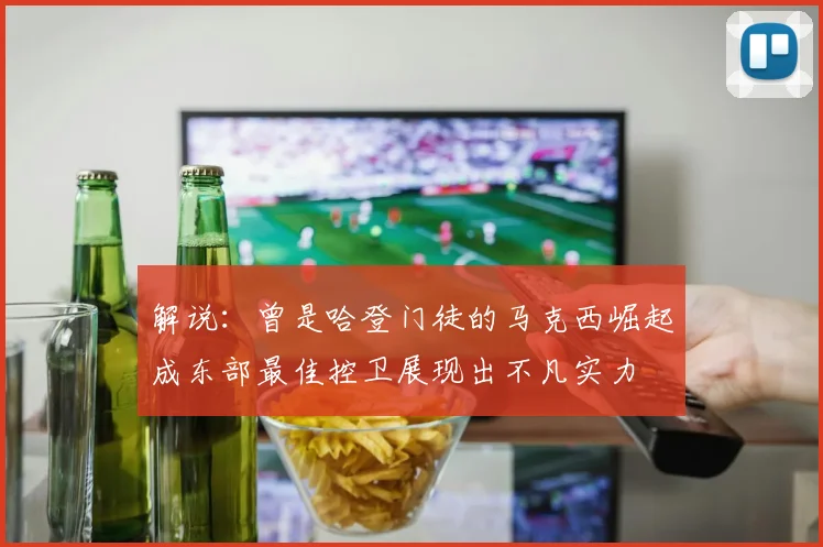 解说：曾是哈登门徒的马克西崛起成东部最佳控卫展现出不凡实力