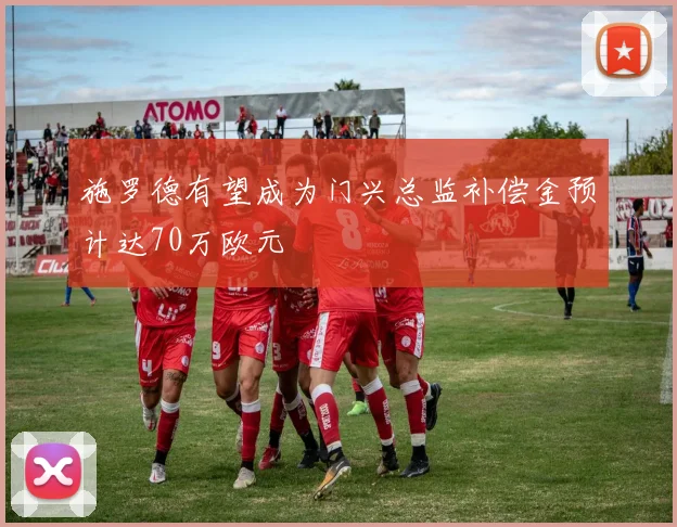 施罗德有望成为门兴总监补偿金预计达70万欧元