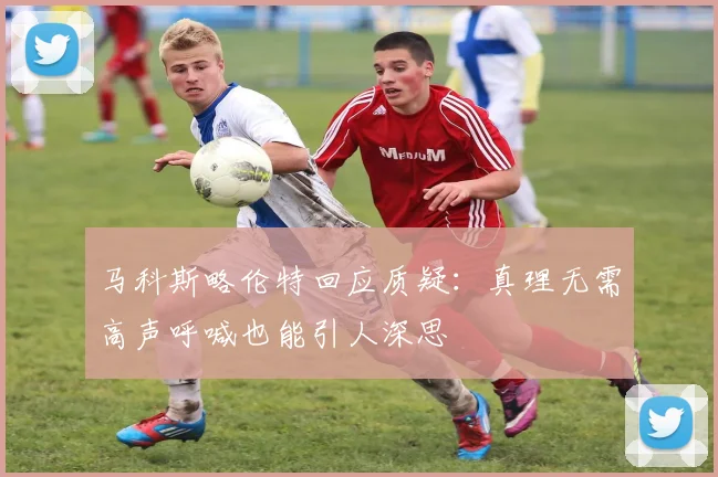 马科斯略伦特回应质疑：真理无需高声呼喊也能引人深思