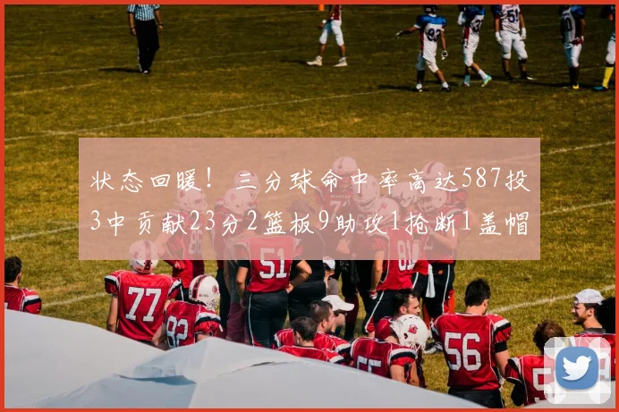 状态回暖！三分球命中率高达587投3中贡献23分2篮板9助攻1抢断1盖帽