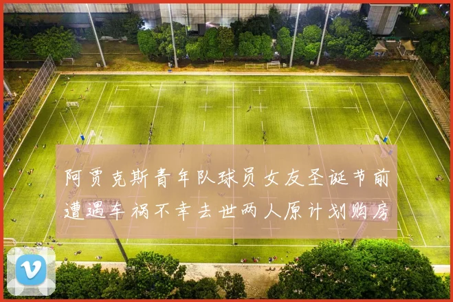 阿贾克斯青年队球员女友圣诞节前遭遇车祸不幸去世两人原计划购房梦想破灭