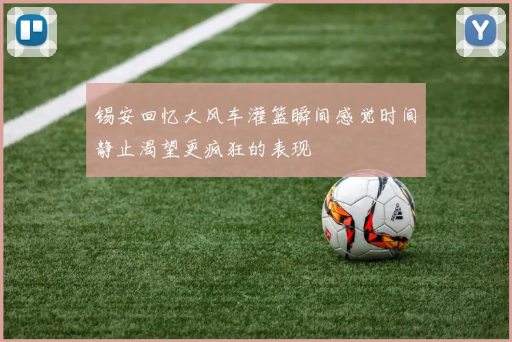 锡安回忆大风车灌篮瞬间感觉时间静止渴望更疯狂的表现