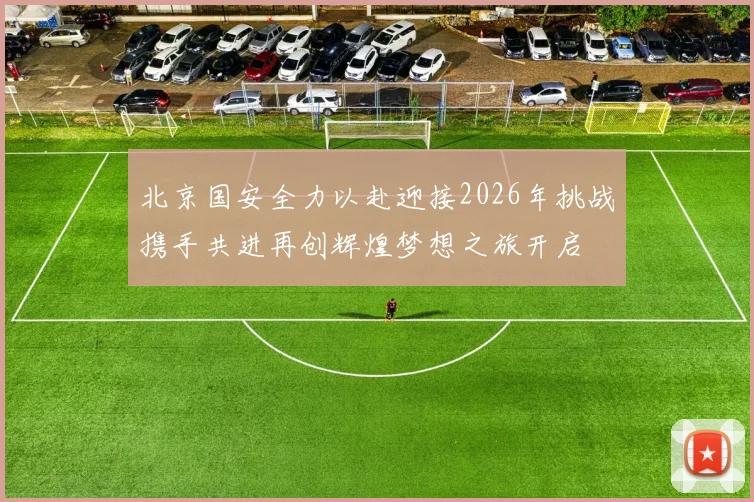 北京国安全力以赴迎接2026年挑战携手共进再创辉煌梦想之旅开启