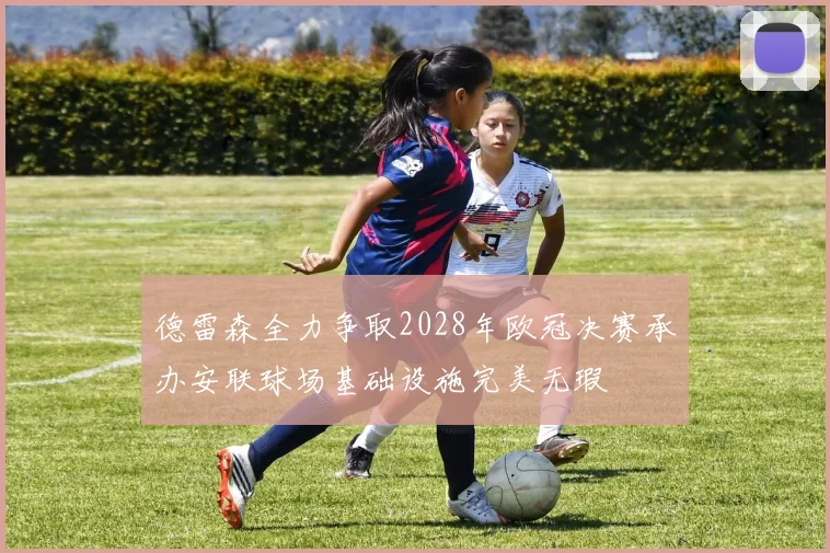 德雷森全力争取2028年欧冠决赛承办安联球场基础设施完美无瑕