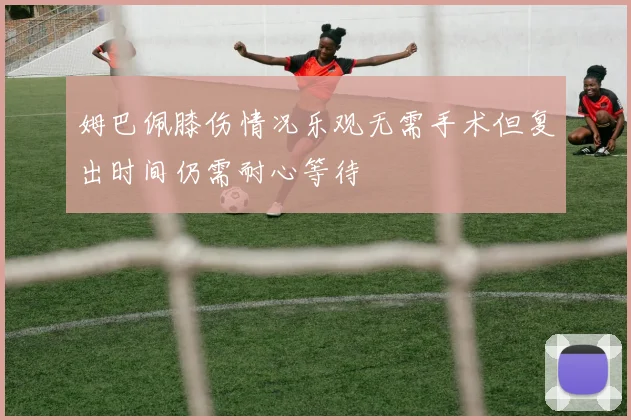 姆巴佩膝伤情况乐观无需手术但复出时间仍需耐心等待