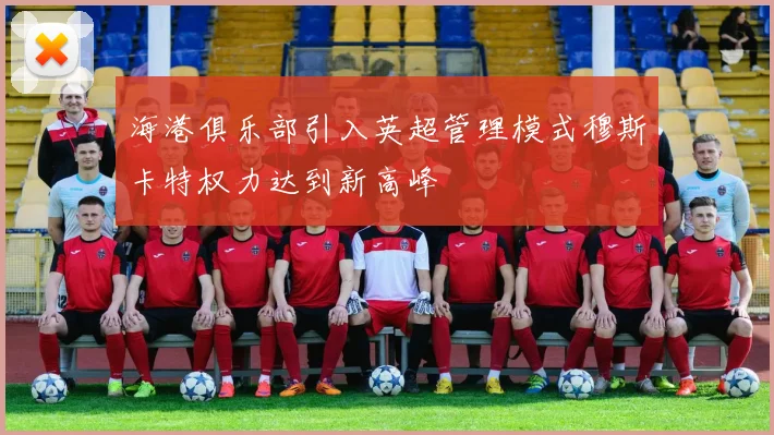 海港俱乐部引入英超管理模式穆斯卡特权力达到新高峰