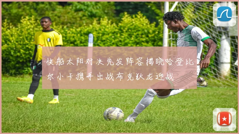 快船太阳对决先发阵容揭晓哈登比尔小卡携手出战布克狄龙迎战