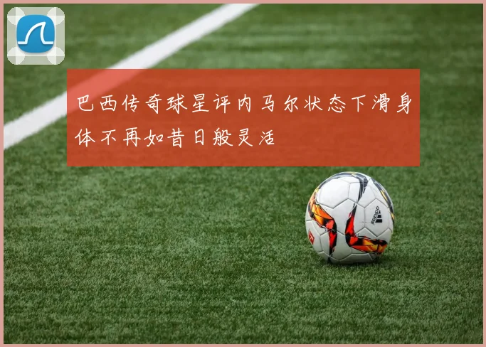 巴西传奇球星评内马尔状态下滑身体不再如昔日般灵活