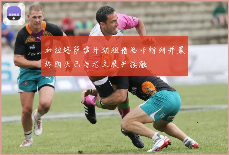 加拉塔萨雷计划租借洛卡特利并最终购买已与尤文展开接触