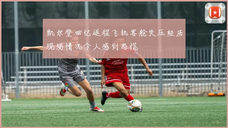 凯尔登回忆返程飞机客舱失压经历现场情况令人感到恐慌