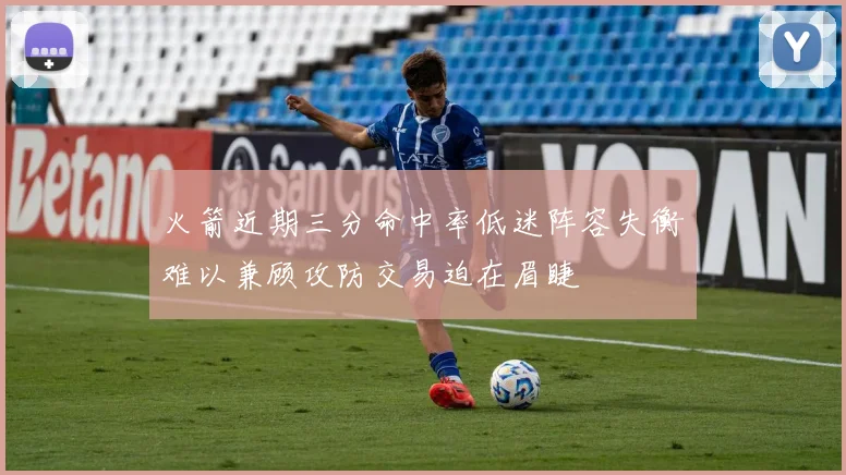 火箭近期三分命中率低迷阵容失衡难以兼顾攻防交易迫在眉睫