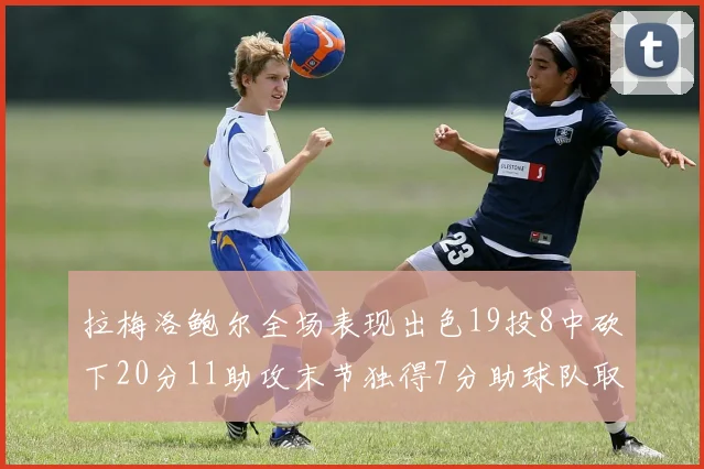 拉梅洛鲍尔全场表现出色19投8中砍下20分11助攻末节独得7分助球队取胜