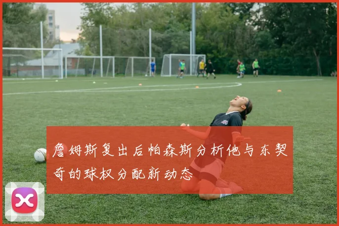 詹姆斯复出后帕森斯分析他与东契奇的球权分配新动态
