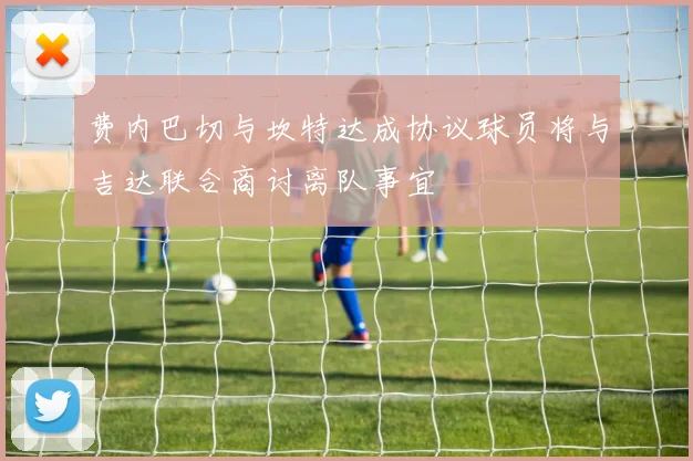 费内巴切与坎特达成协议球员将与吉达联合商讨离队事宜