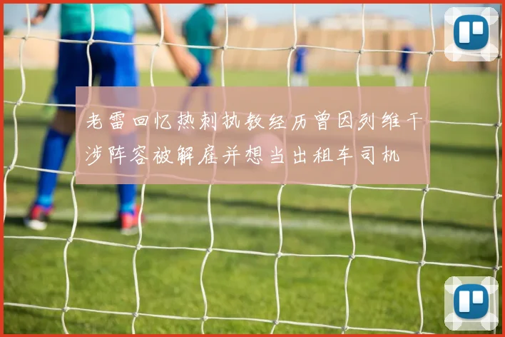 老雷回忆热刺执教经历曾因列维干涉阵容被解雇并想当出租车司机