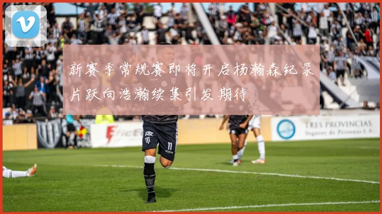 新赛季常规赛即将开启杨瀚森纪录片跃向浩瀚续集引发期待
