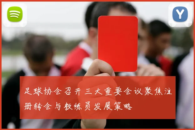 足球协会召开三大重要会议聚焦注册转会与教练员发展策略