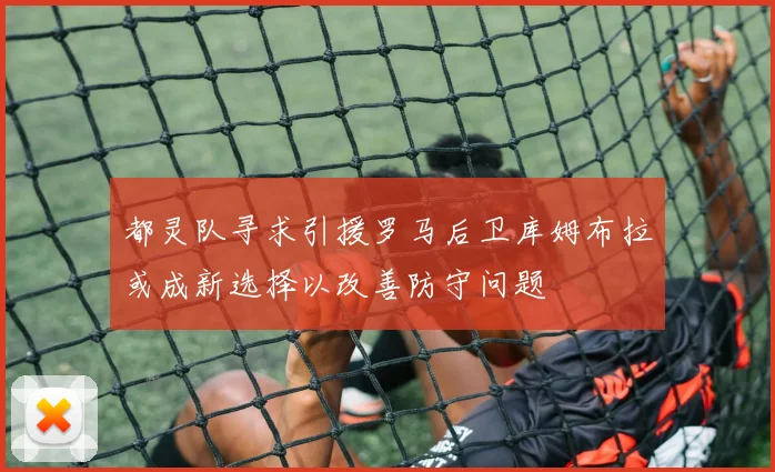 都灵队寻求引援罗马后卫库姆布拉或成新选择以改善防守问题