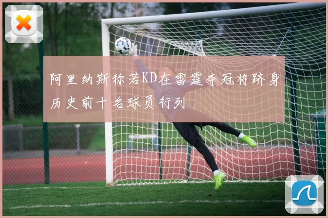阿里纳斯称若KD在雷霆夺冠将跻身历史前十名球员行列