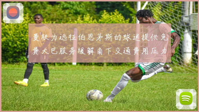 曼联为远征伯恩茅斯的球迷提供免费大巴服务缓解南下交通费用压力