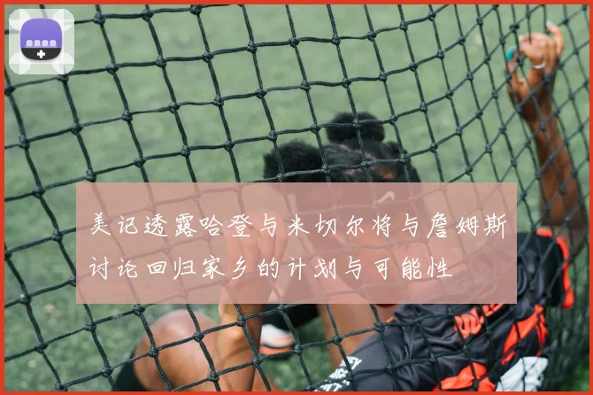 美记透露哈登与米切尔将与詹姆斯讨论回归家乡的计划与可能性