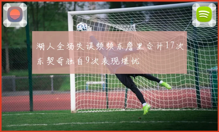 湖人全场失误频频东詹里合计17次东契奇独自9次表现堪忧