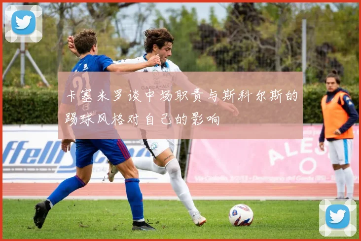 卡塞米罗谈中场职责与斯科尔斯的踢球风格对自己的影响