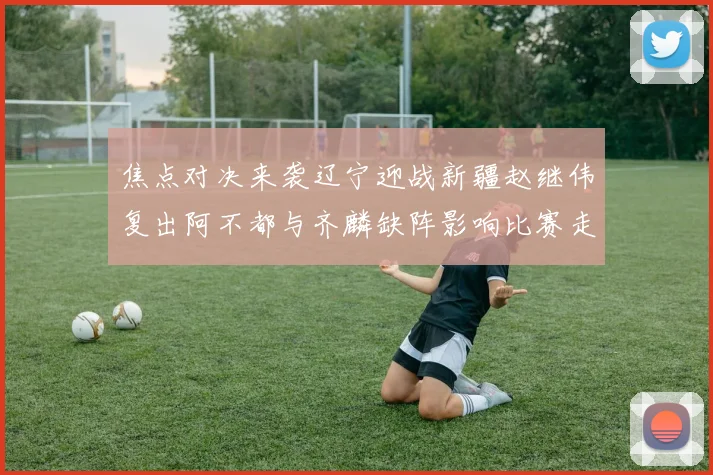 焦点对决来袭辽宁迎战新疆赵继伟复出阿不都与齐麟缺阵影响比赛走势