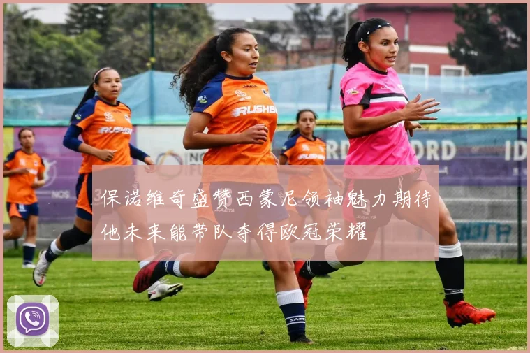 保诺维奇盛赞西蒙尼领袖魅力期待他未来能带队夺得欧冠荣耀