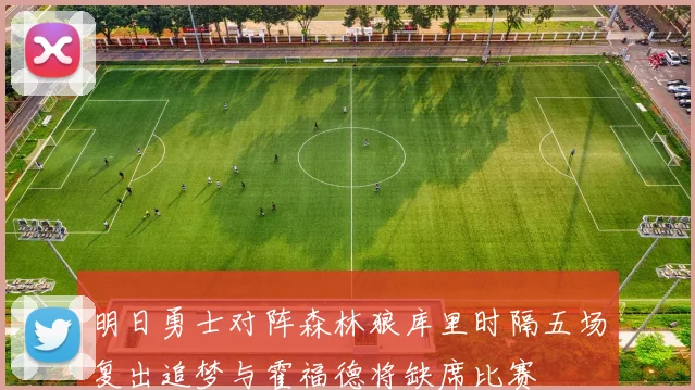 明日勇士对阵森林狼库里时隔五场复出追梦与霍福德将缺席比赛