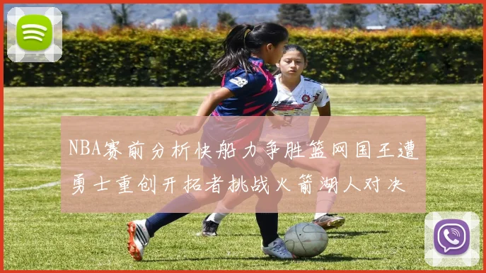 NBA赛前分析快船力争胜篮网国王遭勇士重创开拓者挑战火箭湖人对决雄鹿艰难