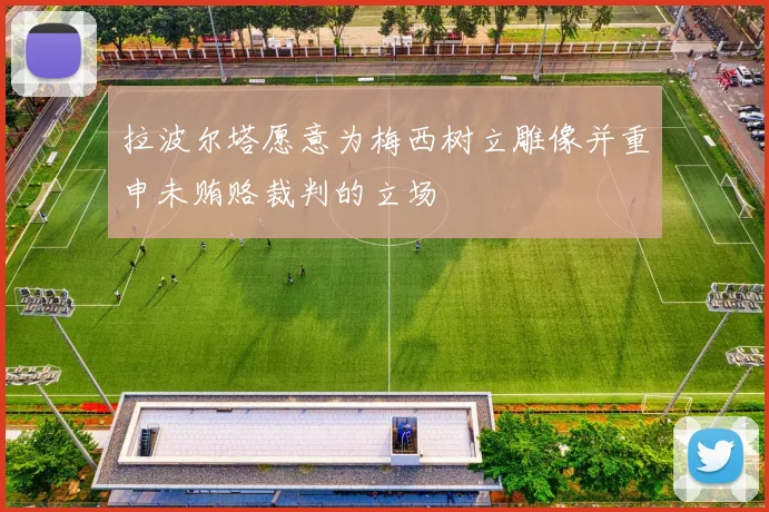 拉波尔塔愿意为梅西树立雕像并重申未贿赂裁判的立场