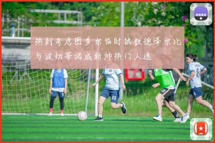 热刺考虑图多尔临时执教德泽尔比与波切蒂诺成新帅热门人选