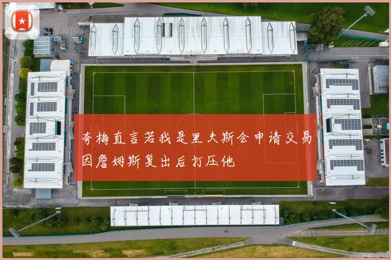 夸梅直言若我是里夫斯会申请交易因詹姆斯复出后打压他
