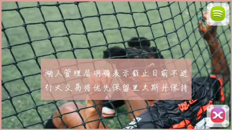 湖人管理层明确表示截止日前不进行大交易将优先保留里夫斯并保持灵活性
