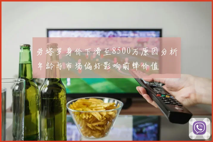劳塔罗身价下滑至8500万原因分析年龄与市场偏好影响前锋价值