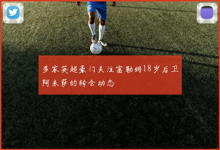 多家英超豪门关注富勒姆18岁后卫阿米萨的转会动态