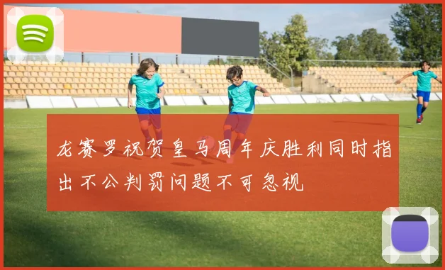 龙赛罗祝贺皇马周年庆胜利同时指出不公判罚问题不可忽视