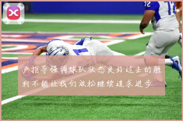 卢指导强调球队状态良好过去的胜利不能让我们放松继续追求进步