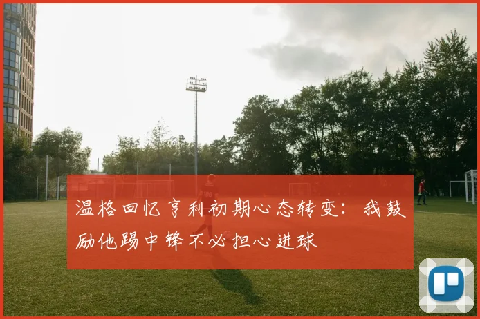 温格回忆亨利初期心态转变：我鼓励他踢中锋不必担心进球