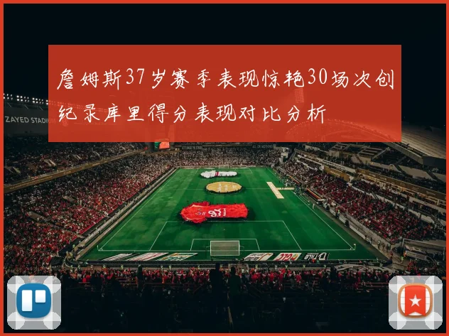 詹姆斯37岁赛季表现惊艳30场次创纪录库里得分表现对比分析