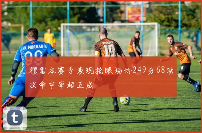 穆雷本赛季表现抢眼场均249分68助攻命中率超五成