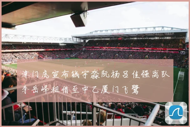 津门虎宣布钱宇淼阮杨吕佳强离队李岳峰租借至中乙厦门飞鹭