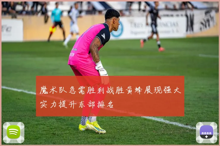 魔术队急需胜利战胜黄蜂展现强大实力提升东部排名